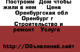 Построим  Дом чтобы жили в нем ! › Цена ­ 12 000 - Оренбургская обл., Оренбург г. Строительство и ремонт » Услуги   